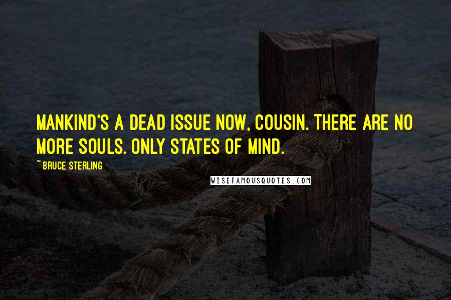 Bruce Sterling Quotes: Mankind's a dead issue now, cousin. There are no more souls. Only states of mind.