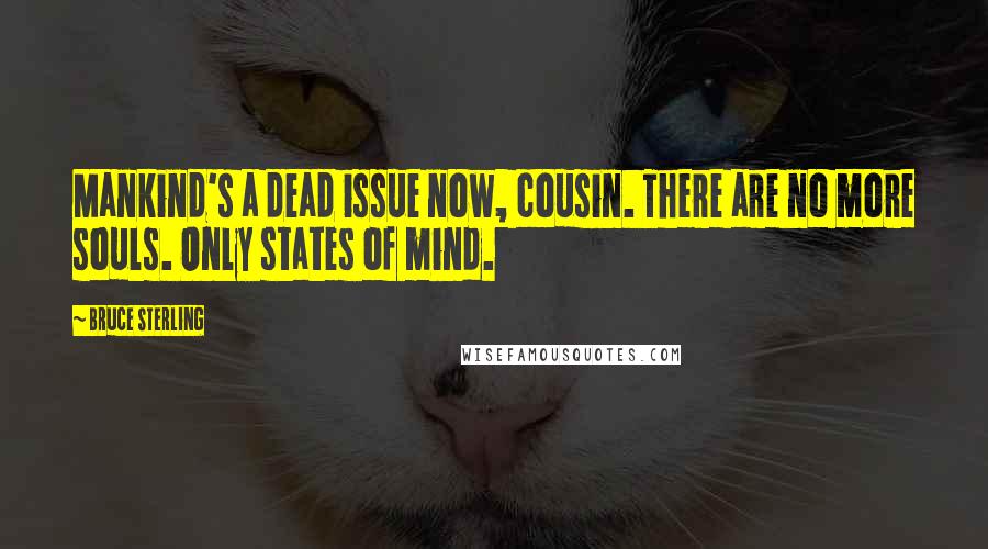 Bruce Sterling Quotes: Mankind's a dead issue now, cousin. There are no more souls. Only states of mind.