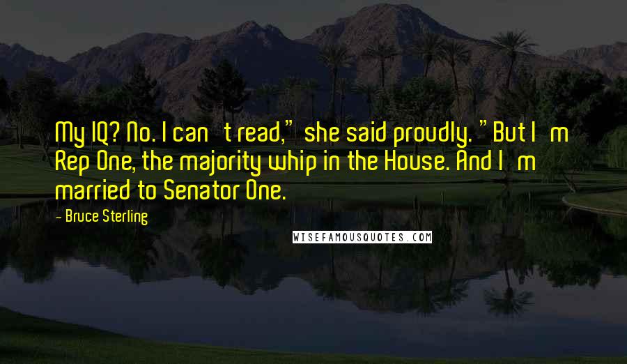 Bruce Sterling Quotes: My IQ? No. I can't read," she said proudly. "But I'm Rep One, the majority whip in the House. And I'm married to Senator One.