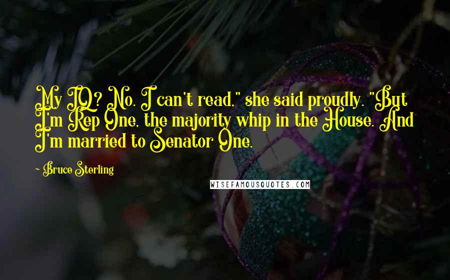 Bruce Sterling Quotes: My IQ? No. I can't read," she said proudly. "But I'm Rep One, the majority whip in the House. And I'm married to Senator One.