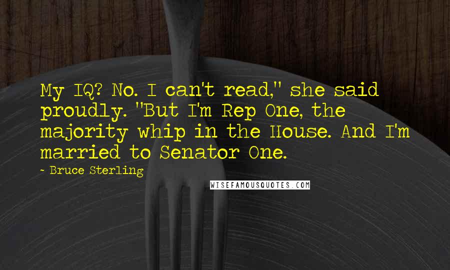Bruce Sterling Quotes: My IQ? No. I can't read," she said proudly. "But I'm Rep One, the majority whip in the House. And I'm married to Senator One.