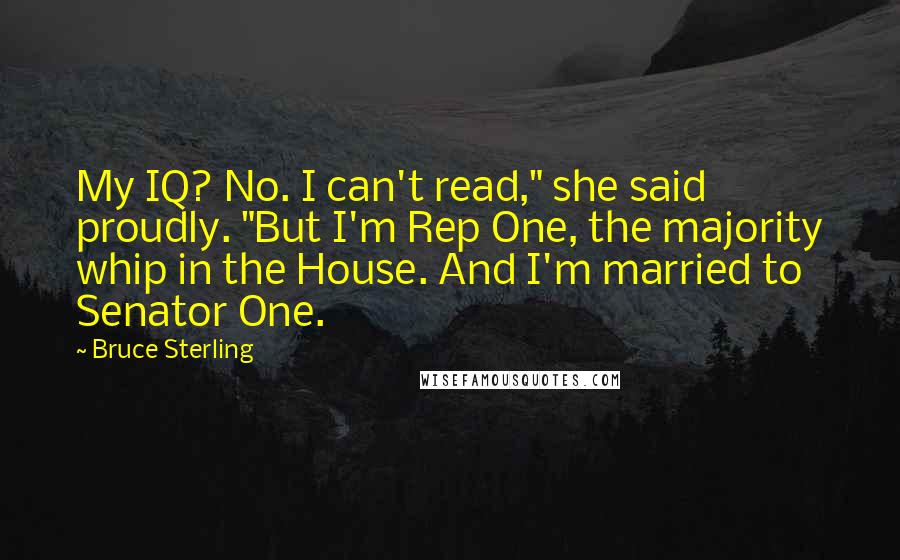 Bruce Sterling Quotes: My IQ? No. I can't read," she said proudly. "But I'm Rep One, the majority whip in the House. And I'm married to Senator One.