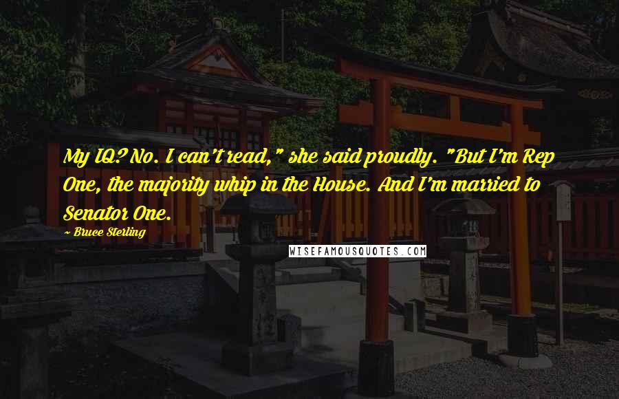 Bruce Sterling Quotes: My IQ? No. I can't read," she said proudly. "But I'm Rep One, the majority whip in the House. And I'm married to Senator One.