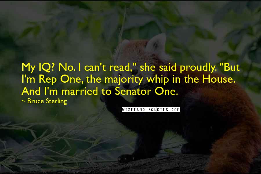Bruce Sterling Quotes: My IQ? No. I can't read," she said proudly. "But I'm Rep One, the majority whip in the House. And I'm married to Senator One.