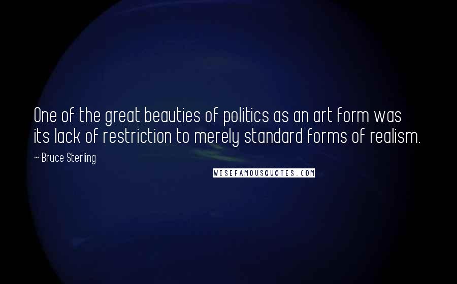 Bruce Sterling Quotes: One of the great beauties of politics as an art form was its lack of restriction to merely standard forms of realism.