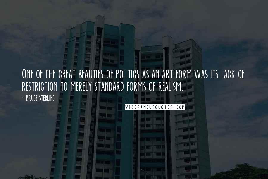 Bruce Sterling Quotes: One of the great beauties of politics as an art form was its lack of restriction to merely standard forms of realism.