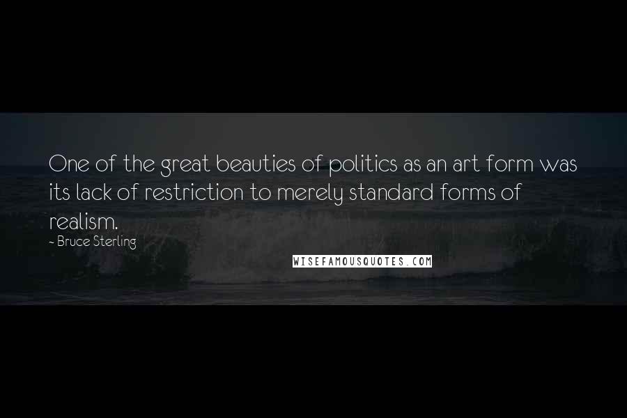 Bruce Sterling Quotes: One of the great beauties of politics as an art form was its lack of restriction to merely standard forms of realism.