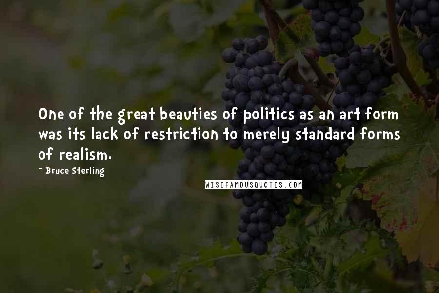 Bruce Sterling Quotes: One of the great beauties of politics as an art form was its lack of restriction to merely standard forms of realism.