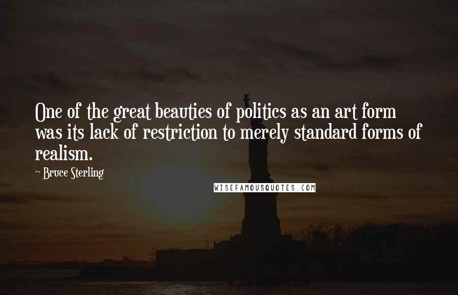 Bruce Sterling Quotes: One of the great beauties of politics as an art form was its lack of restriction to merely standard forms of realism.