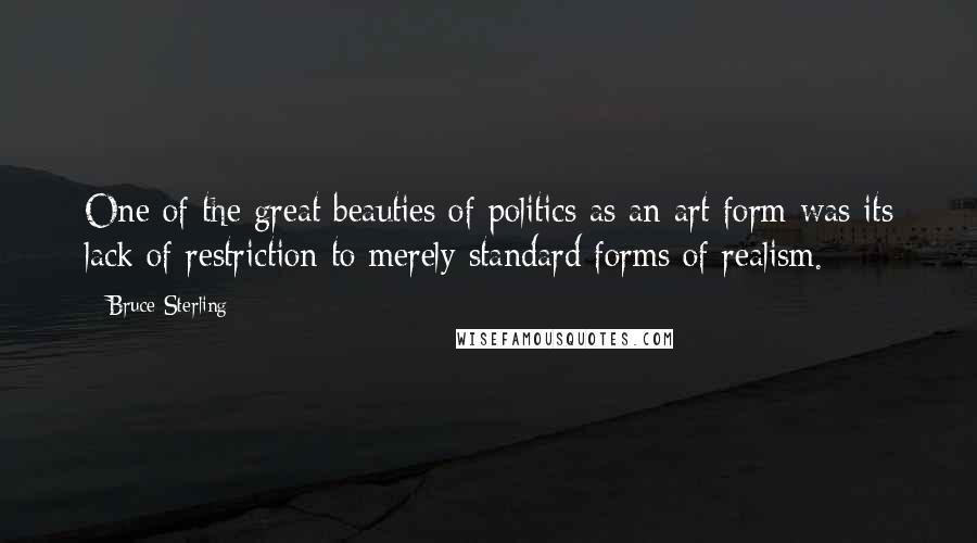 Bruce Sterling Quotes: One of the great beauties of politics as an art form was its lack of restriction to merely standard forms of realism.