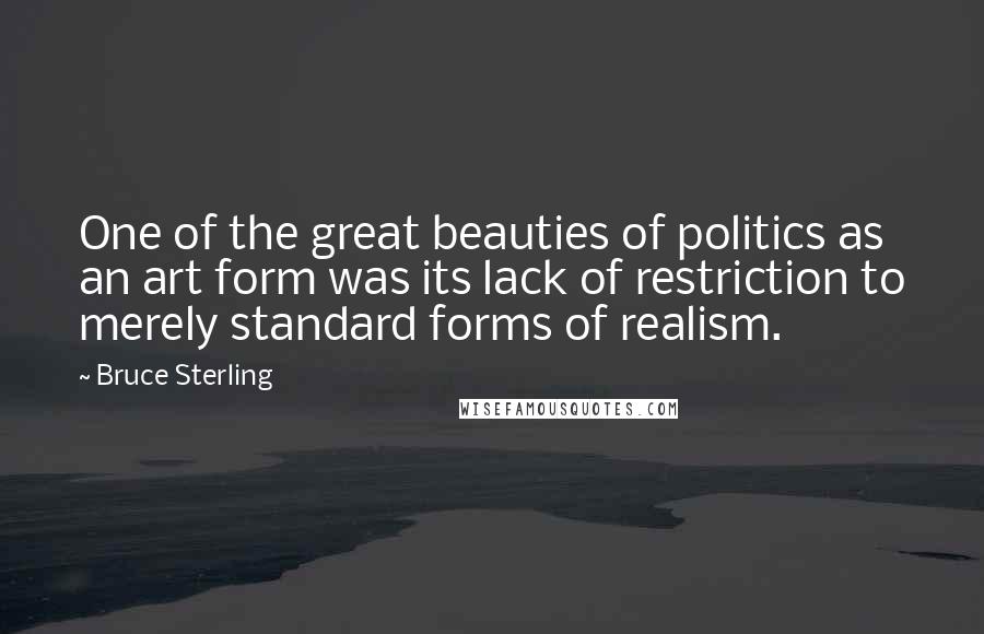 Bruce Sterling Quotes: One of the great beauties of politics as an art form was its lack of restriction to merely standard forms of realism.