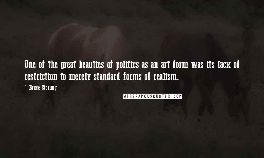 Bruce Sterling Quotes: One of the great beauties of politics as an art form was its lack of restriction to merely standard forms of realism.