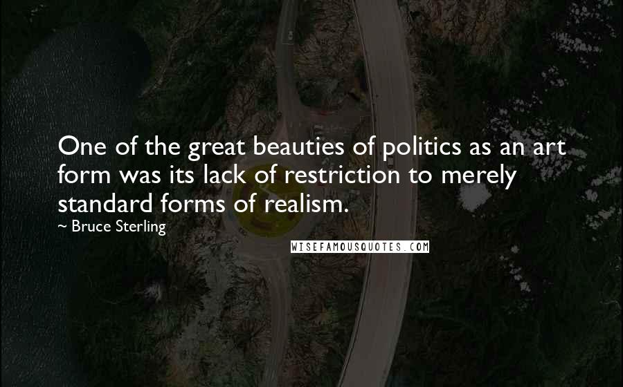 Bruce Sterling Quotes: One of the great beauties of politics as an art form was its lack of restriction to merely standard forms of realism.