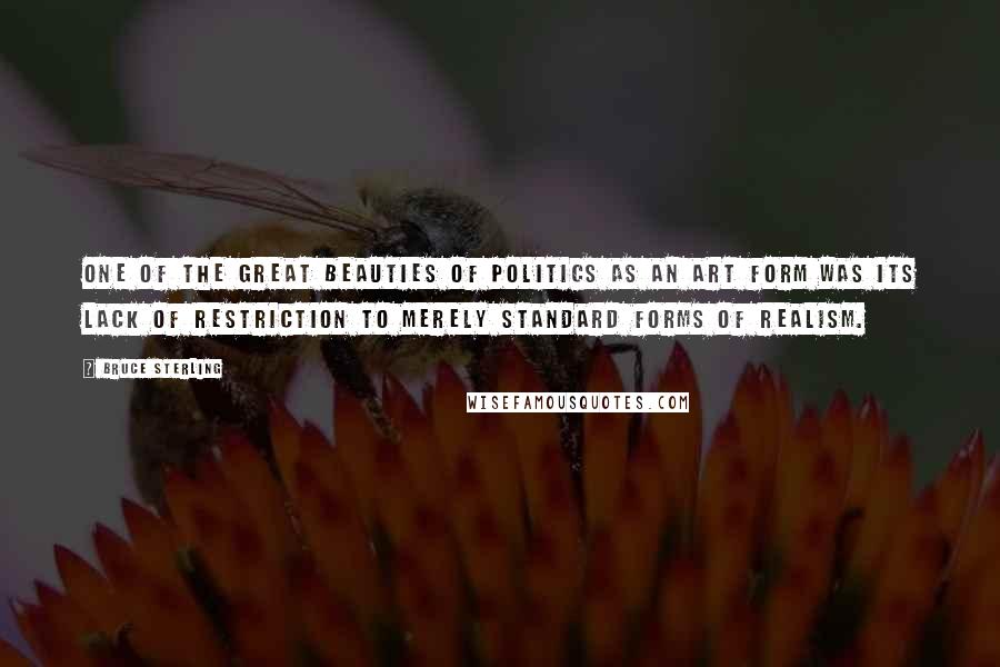 Bruce Sterling Quotes: One of the great beauties of politics as an art form was its lack of restriction to merely standard forms of realism.