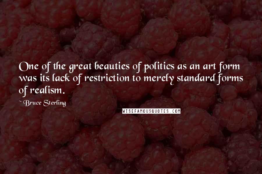 Bruce Sterling Quotes: One of the great beauties of politics as an art form was its lack of restriction to merely standard forms of realism.