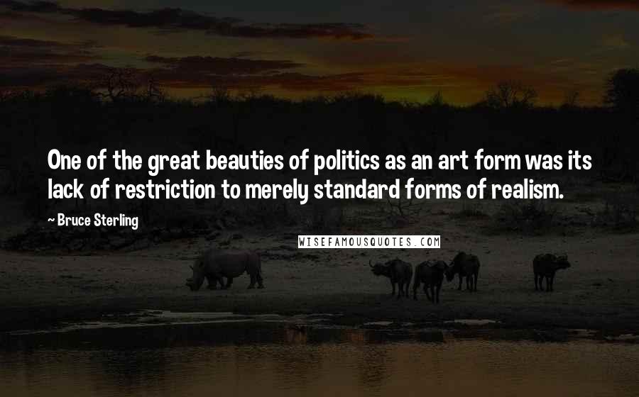 Bruce Sterling Quotes: One of the great beauties of politics as an art form was its lack of restriction to merely standard forms of realism.