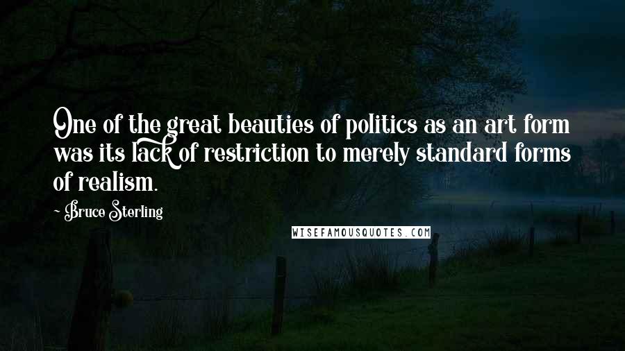 Bruce Sterling Quotes: One of the great beauties of politics as an art form was its lack of restriction to merely standard forms of realism.