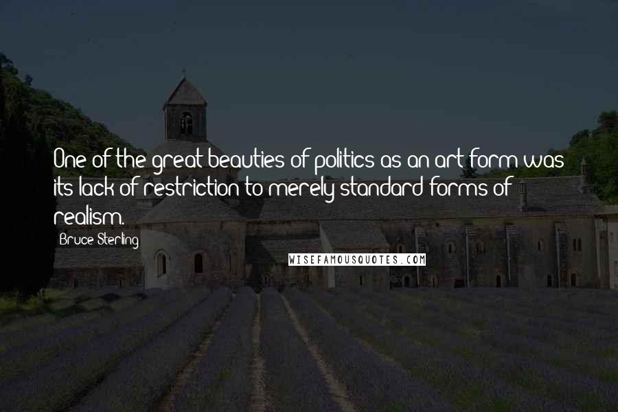 Bruce Sterling Quotes: One of the great beauties of politics as an art form was its lack of restriction to merely standard forms of realism.