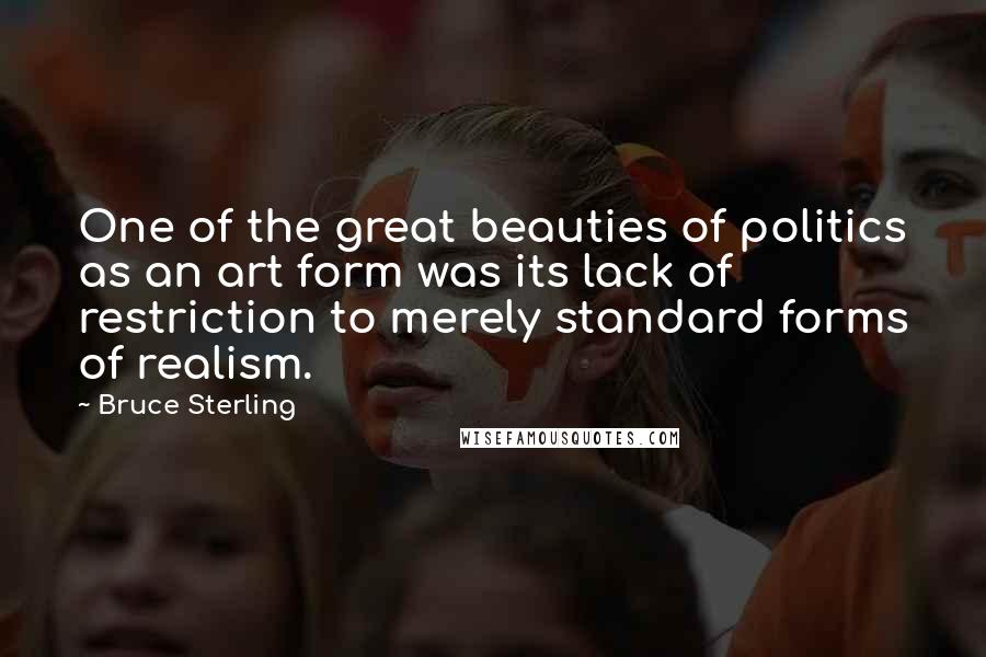 Bruce Sterling Quotes: One of the great beauties of politics as an art form was its lack of restriction to merely standard forms of realism.