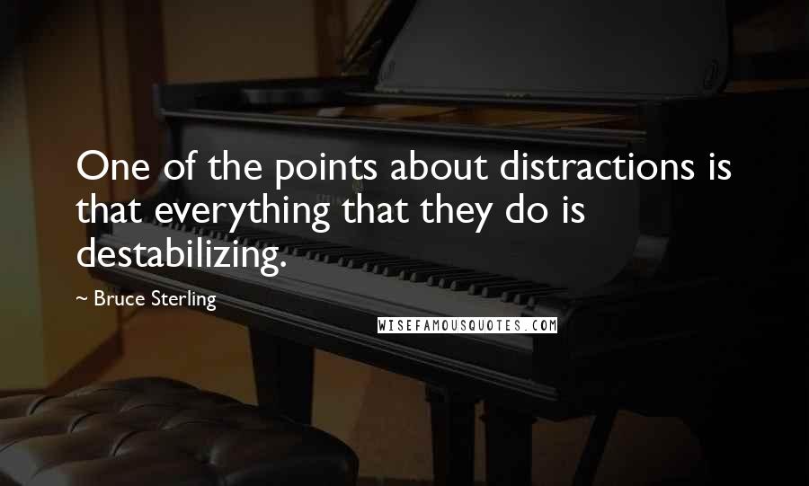 Bruce Sterling Quotes: One of the points about distractions is that everything that they do is destabilizing.