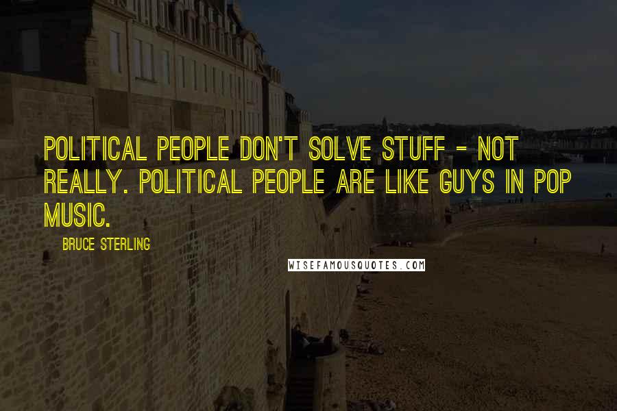 Bruce Sterling Quotes: Political people don't solve stuff - not really. Political people are like guys in pop music.