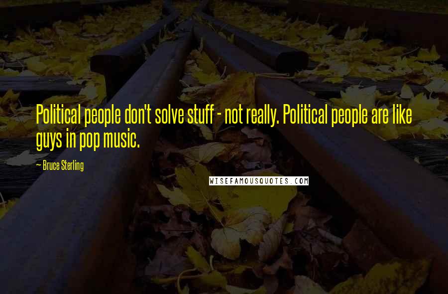 Bruce Sterling Quotes: Political people don't solve stuff - not really. Political people are like guys in pop music.