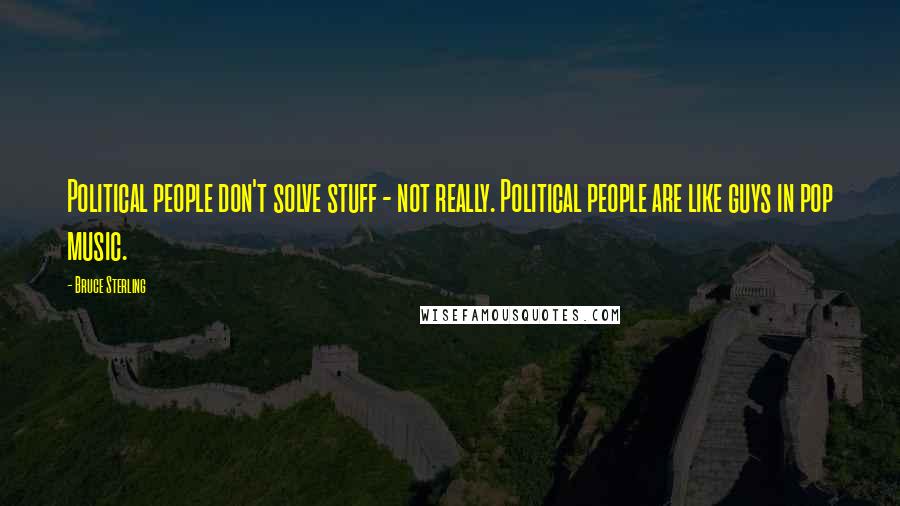 Bruce Sterling Quotes: Political people don't solve stuff - not really. Political people are like guys in pop music.