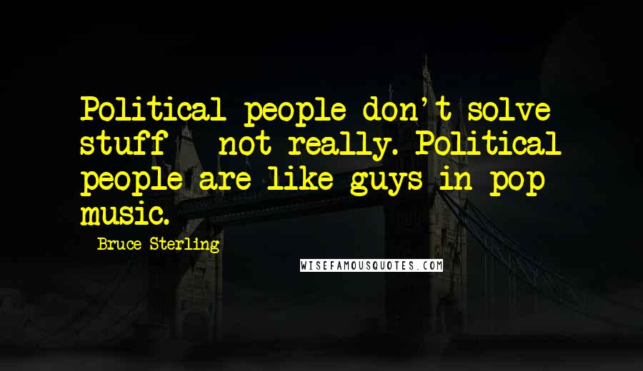 Bruce Sterling Quotes: Political people don't solve stuff - not really. Political people are like guys in pop music.