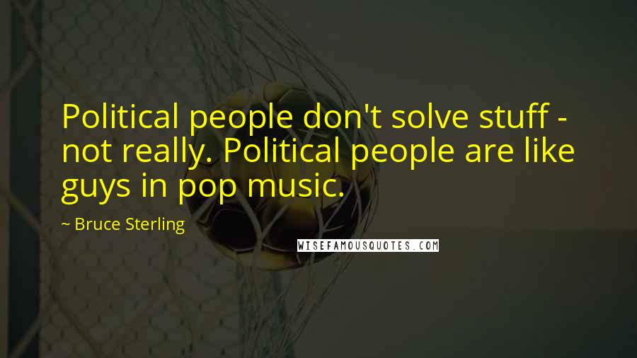 Bruce Sterling Quotes: Political people don't solve stuff - not really. Political people are like guys in pop music.