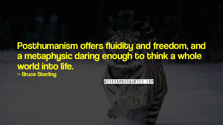 Bruce Sterling Quotes: Posthumanism offers fluidity and freedom, and a metaphysic daring enough to think a whole world into life.