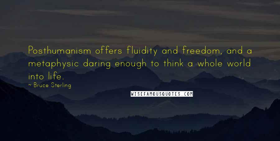 Bruce Sterling Quotes: Posthumanism offers fluidity and freedom, and a metaphysic daring enough to think a whole world into life.