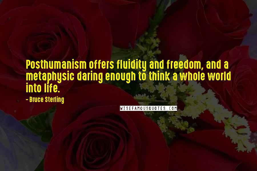 Bruce Sterling Quotes: Posthumanism offers fluidity and freedom, and a metaphysic daring enough to think a whole world into life.