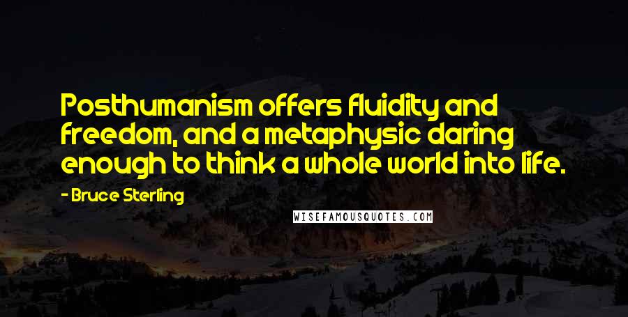 Bruce Sterling Quotes: Posthumanism offers fluidity and freedom, and a metaphysic daring enough to think a whole world into life.