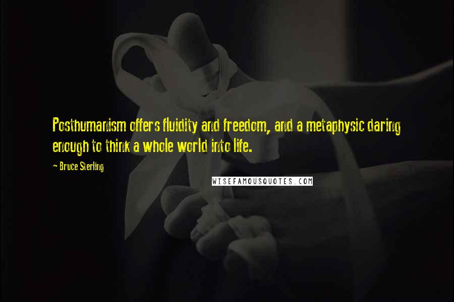 Bruce Sterling Quotes: Posthumanism offers fluidity and freedom, and a metaphysic daring enough to think a whole world into life.