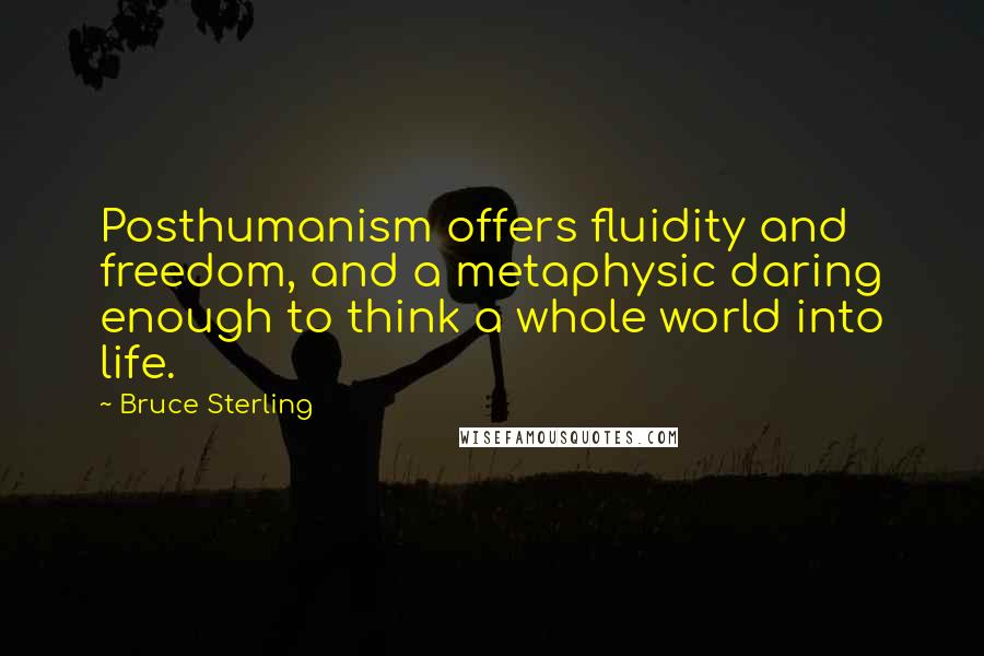 Bruce Sterling Quotes: Posthumanism offers fluidity and freedom, and a metaphysic daring enough to think a whole world into life.