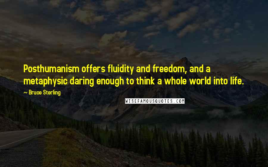 Bruce Sterling Quotes: Posthumanism offers fluidity and freedom, and a metaphysic daring enough to think a whole world into life.