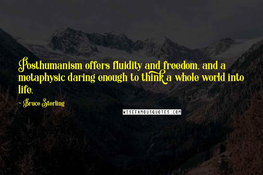 Bruce Sterling Quotes: Posthumanism offers fluidity and freedom, and a metaphysic daring enough to think a whole world into life.