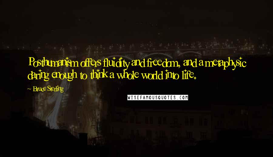 Bruce Sterling Quotes: Posthumanism offers fluidity and freedom, and a metaphysic daring enough to think a whole world into life.