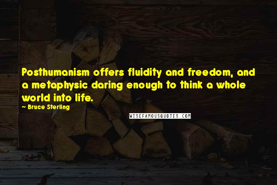 Bruce Sterling Quotes: Posthumanism offers fluidity and freedom, and a metaphysic daring enough to think a whole world into life.