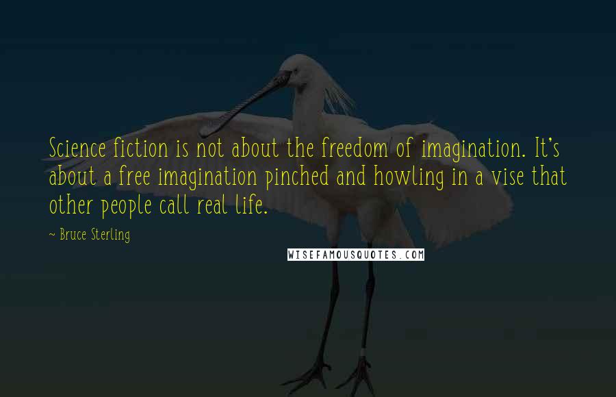Bruce Sterling Quotes: Science fiction is not about the freedom of imagination. It's about a free imagination pinched and howling in a vise that other people call real life.