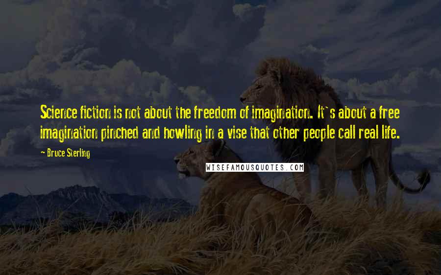 Bruce Sterling Quotes: Science fiction is not about the freedom of imagination. It's about a free imagination pinched and howling in a vise that other people call real life.