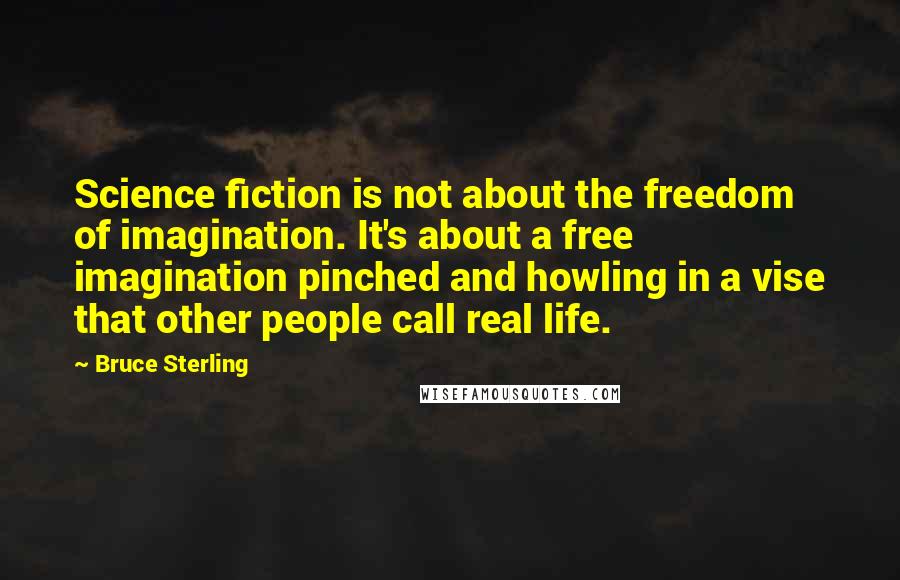 Bruce Sterling Quotes: Science fiction is not about the freedom of imagination. It's about a free imagination pinched and howling in a vise that other people call real life.