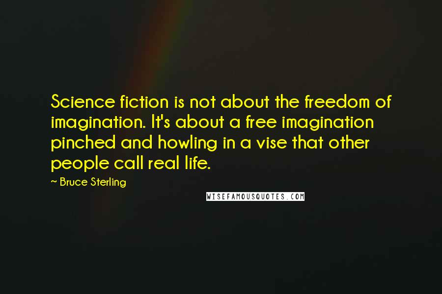 Bruce Sterling Quotes: Science fiction is not about the freedom of imagination. It's about a free imagination pinched and howling in a vise that other people call real life.