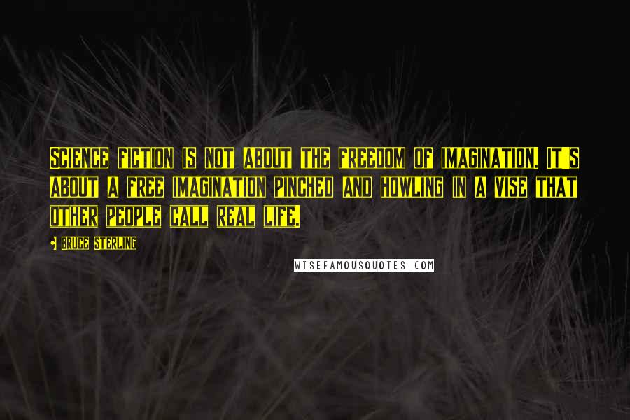 Bruce Sterling Quotes: Science fiction is not about the freedom of imagination. It's about a free imagination pinched and howling in a vise that other people call real life.