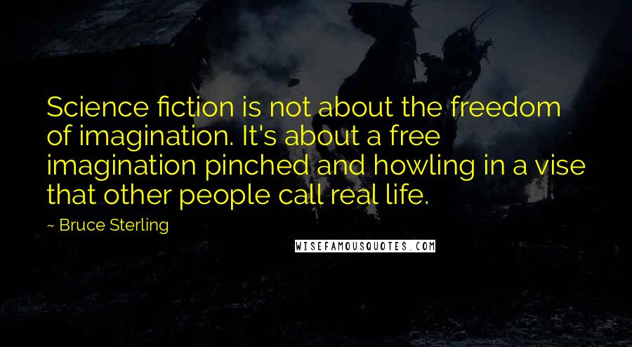 Bruce Sterling Quotes: Science fiction is not about the freedom of imagination. It's about a free imagination pinched and howling in a vise that other people call real life.