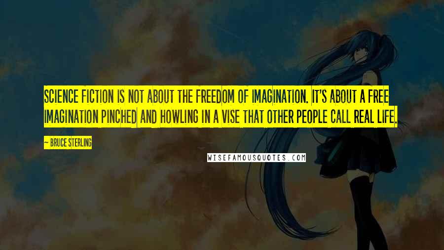 Bruce Sterling Quotes: Science fiction is not about the freedom of imagination. It's about a free imagination pinched and howling in a vise that other people call real life.
