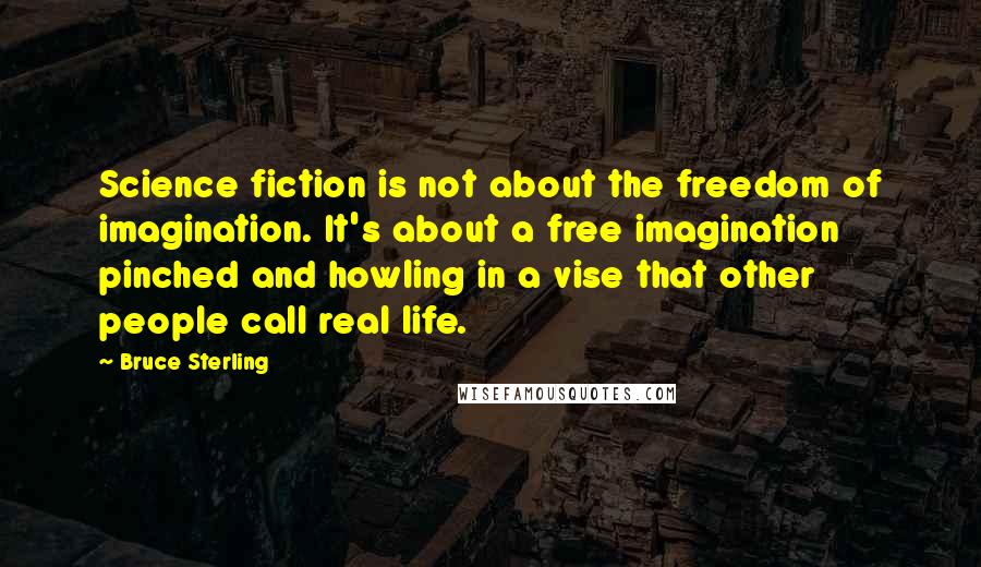 Bruce Sterling Quotes: Science fiction is not about the freedom of imagination. It's about a free imagination pinched and howling in a vise that other people call real life.