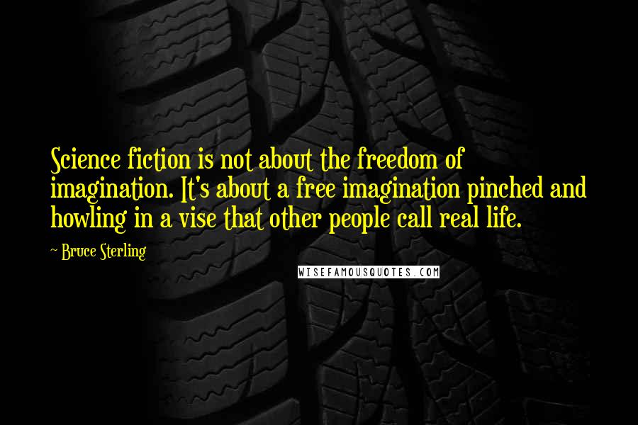 Bruce Sterling Quotes: Science fiction is not about the freedom of imagination. It's about a free imagination pinched and howling in a vise that other people call real life.