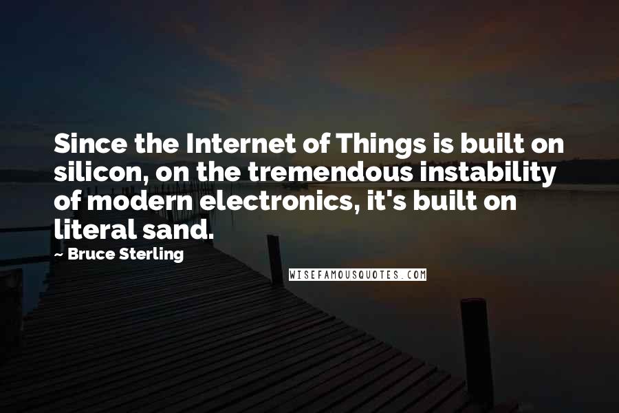 Bruce Sterling Quotes: Since the Internet of Things is built on silicon, on the tremendous instability of modern electronics, it's built on literal sand.