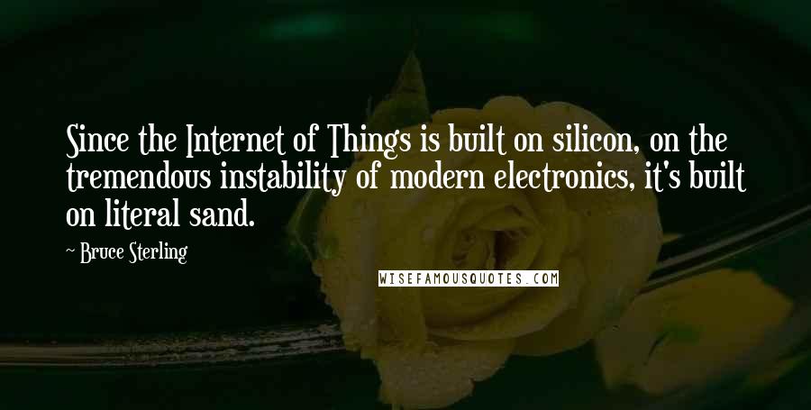 Bruce Sterling Quotes: Since the Internet of Things is built on silicon, on the tremendous instability of modern electronics, it's built on literal sand.